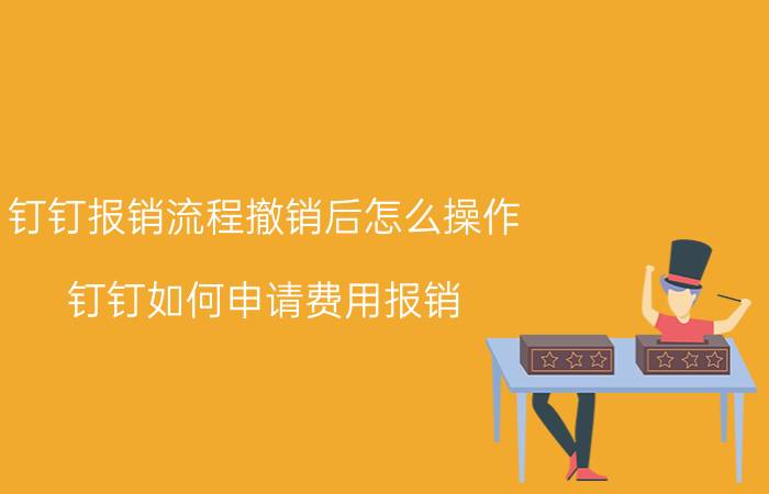 钉钉报销流程撤销后怎么操作 钉钉如何申请费用报销？